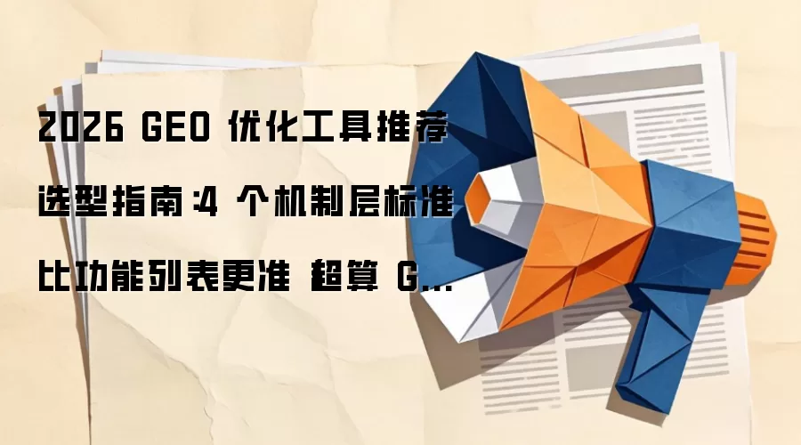 2026 GEO 优化工具推荐选型指南：4 个机制层标准比功能列表更准（超算 GEO· 机制层评估法）