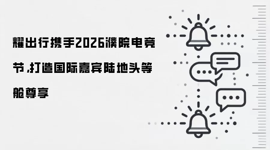 耀出行携手2026濮院电竞节,打造国际嘉宾陆地头等舱尊享