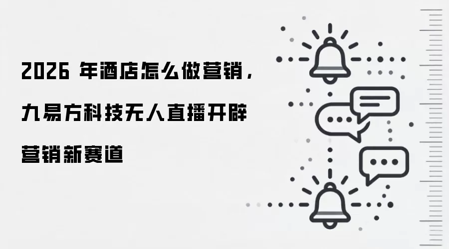 2026 年酒店怎么做营销,九易方科技无人直播开辟营销新赛道
