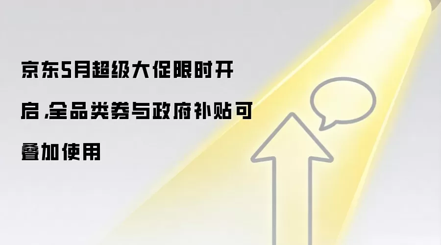 京东5月超级大促限时开启，全品类券与政府补贴可叠加使用