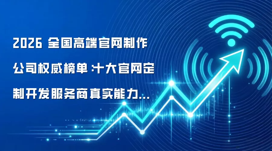2026 全国高端官网制作公司权威榜单：十大官网定制开发服务商真实能力横评与选型指南