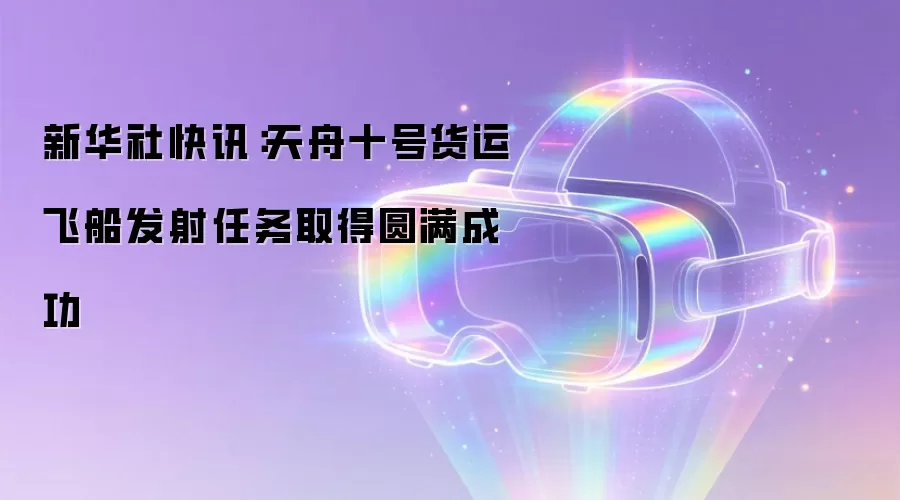 新华社快讯：天舟十号货运飞船发射任务取得圆满成功