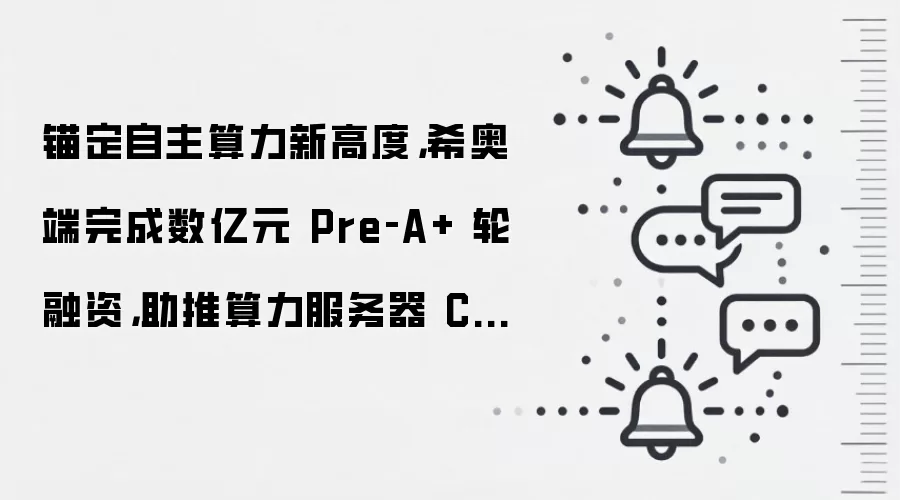 锚定自主算力新高度，希奥端完成数亿元 Pre‑A+ 轮融资，助推算力服务器 CPU 产业化