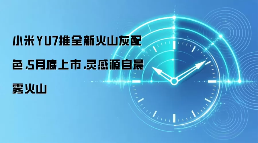 小米YU7推全新火山灰配色，5月底上市，灵感源自晨雾火山