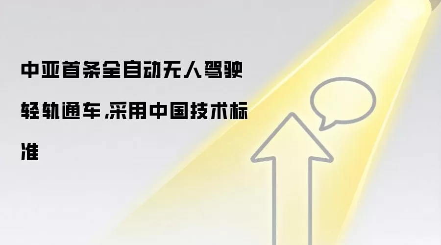 中亚首条全自动无人驾驶轻轨通车，采用中国技术标准