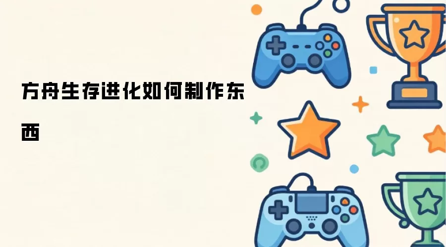 方舟生存进化如何制作东西