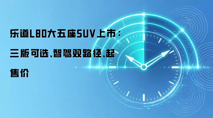 乐道L80大五座SUV上市：三版可选、智驾双路径、起售价