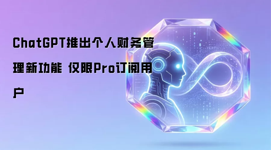 ChatGPT推出个人财务管理新功能 仅限Pro订阅用户