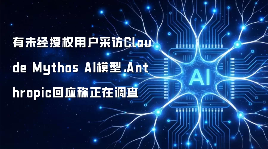 有未经授权用户采访Claude Mythos AI模型，Anthropic回应称正在调查