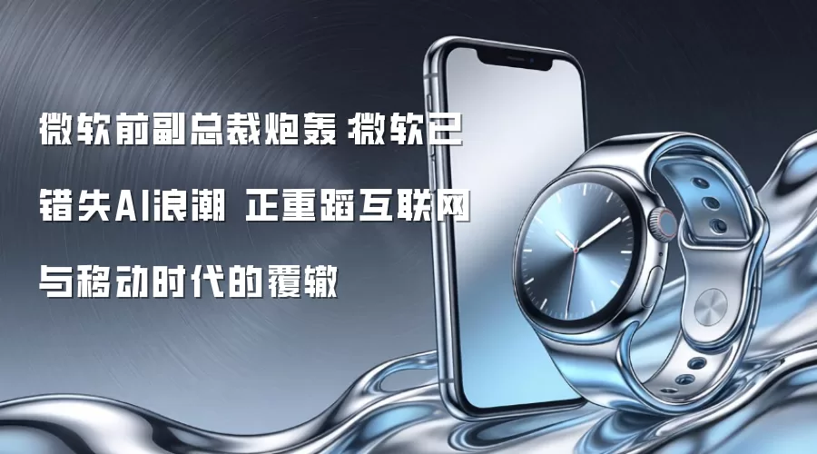 微软前副总裁炮轰：微软已错失AI浪潮 正重蹈互联网与移动时代的覆辙