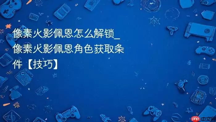 像素火影佩恩怎么解锁_像素火影佩恩角色获取条件【技巧】