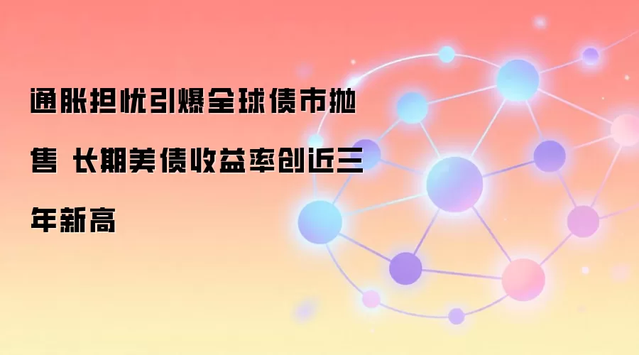 通胀担忧引爆全球债市抛售 长期美债收益率创近三年新高