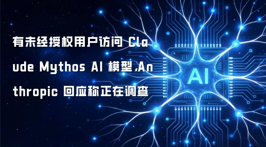 有未经授权用户访问 Claude Mythos AI 模型，Anthropic 回应称正在调查