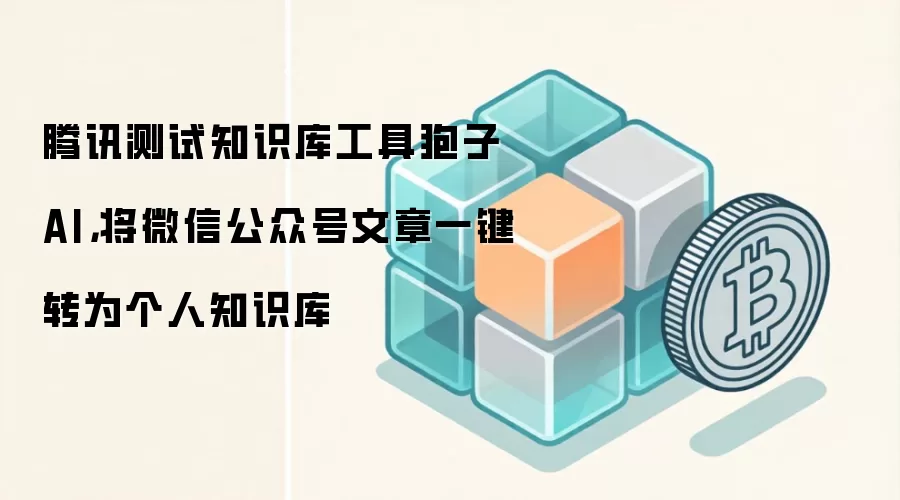 腾讯测试知识库工具狍子AI，将微信公众号文章一键转为个人知识库
