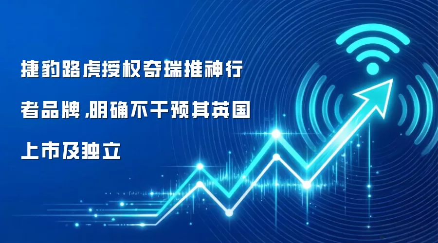 捷豹路虎授权奇瑞推神行者品牌,明确不干预其英国上市及独立