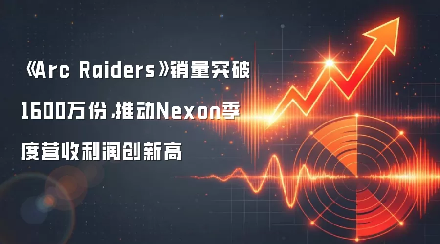 《Arc Raiders》销量突破1600万份，推动Nexon季度营收利润创新高