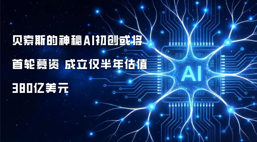 贝索斯的神秘AI初创或将首轮募资 成立仅半年估值380亿美元