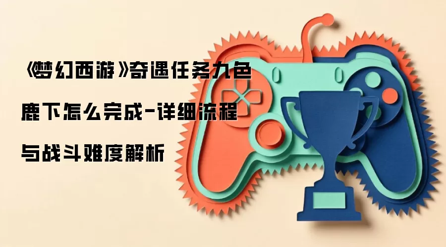 《梦幻西游》奇遇任务九色鹿下怎么完成-详细流程与战斗难度解析