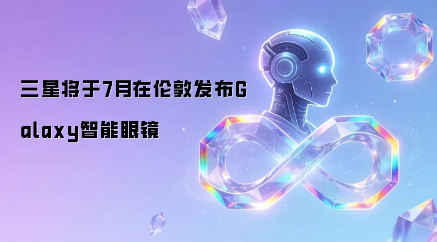 三星将于7月在伦敦发布Galaxy智能眼镜
