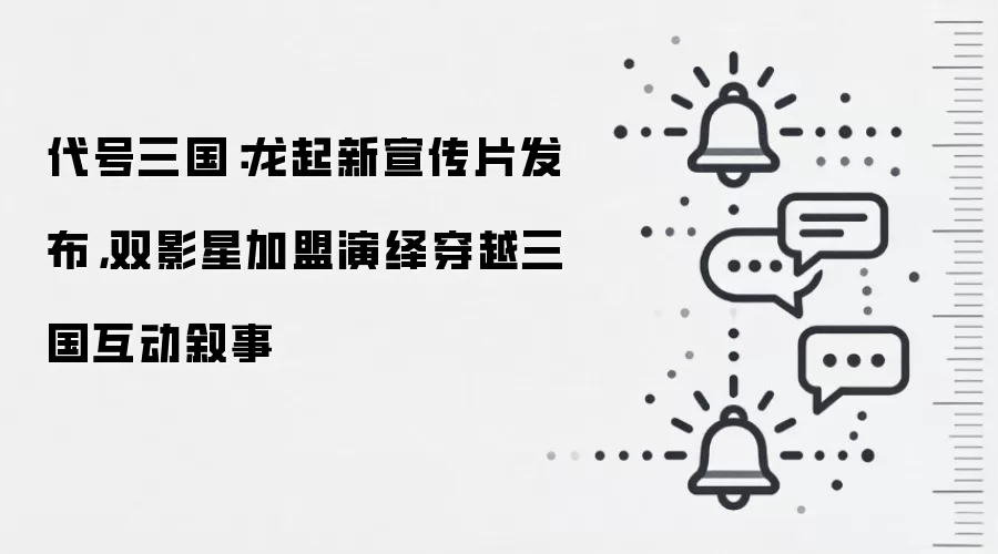 代号三国：龙起新宣传片发布，双影星加盟演绎穿越三国互动叙事