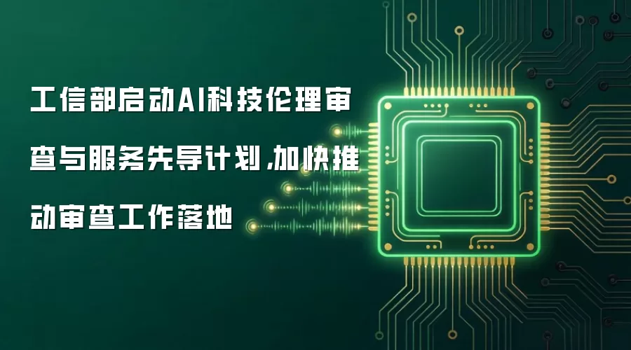 工信部启动AI科技伦理审查与服务先导计划,加快推动审查工作落地