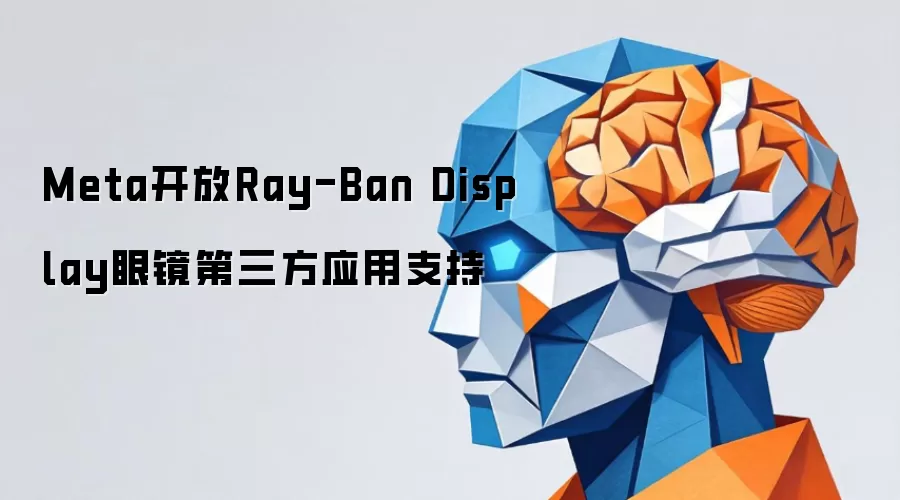 Meta开放Ray-Ban Display眼镜第三方应用支持