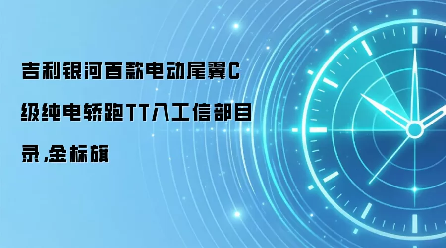 吉利银河首款电动尾翼C级纯电轿跑TT入工信部目录，金标旗