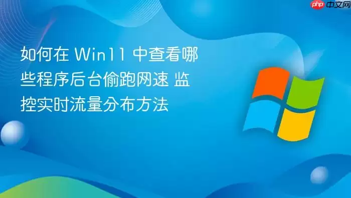 如何在 Win11 中查看哪些程序后台偷跑网速 监控实时流量分布方法