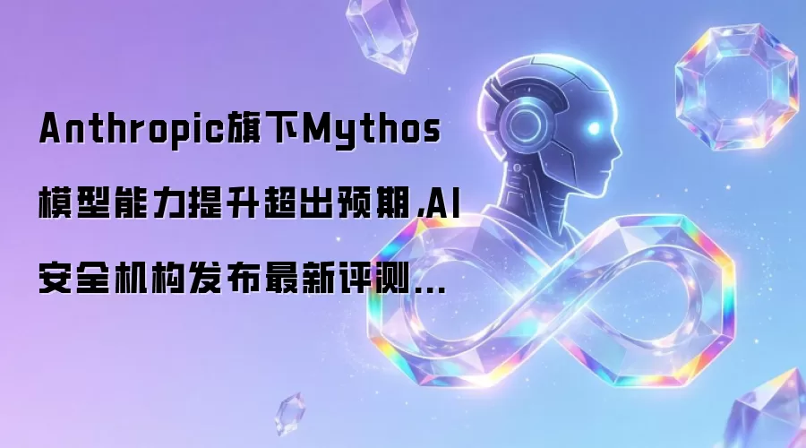 Anthropic旗下Mythos模型能力提升超出预期，AI安全机构发布最新评测报告