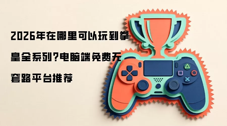 2026年在哪里可以玩到拳皇全系列?电脑端免费无套路平台推荐
