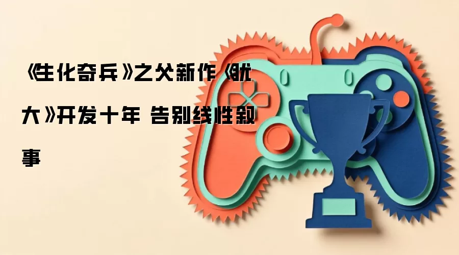 《生化奇兵》之父新作《犹大》开发十年 告别线性叙事