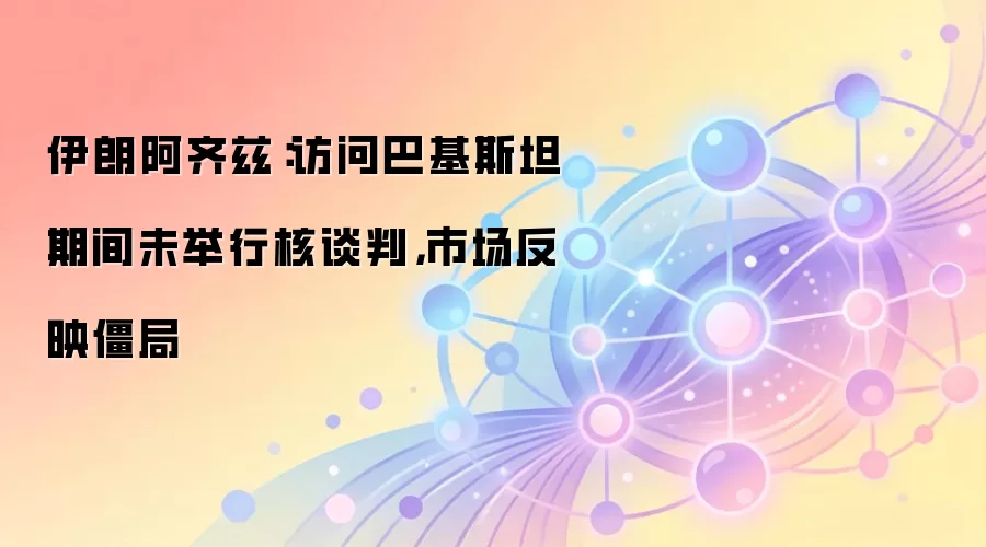 伊朗阿齐兹:访问巴基斯坦期间未举行核谈判,市场反映僵局