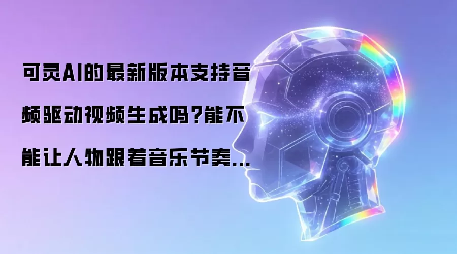 可灵AI的最新版本支持音频驱动视频生成吗？能不能让人物跟着音乐节奏动？