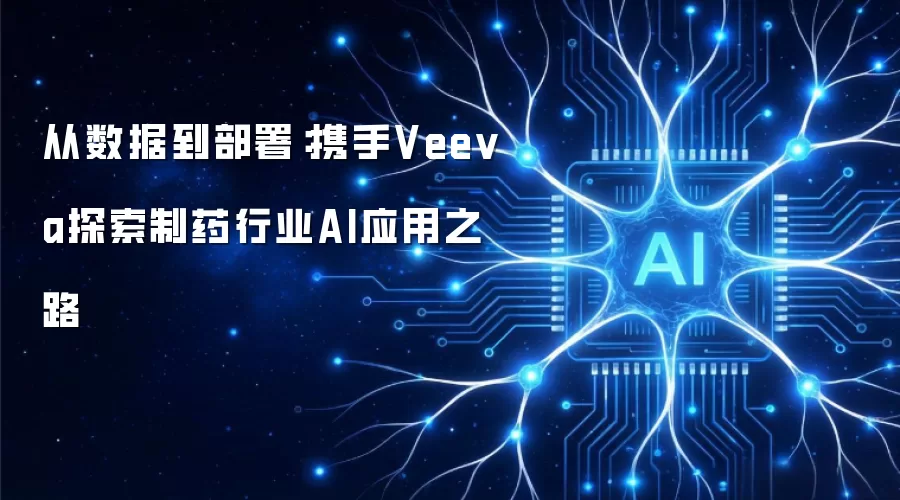 从数据到部署:携手Veeva探索制药行业AI应用之路