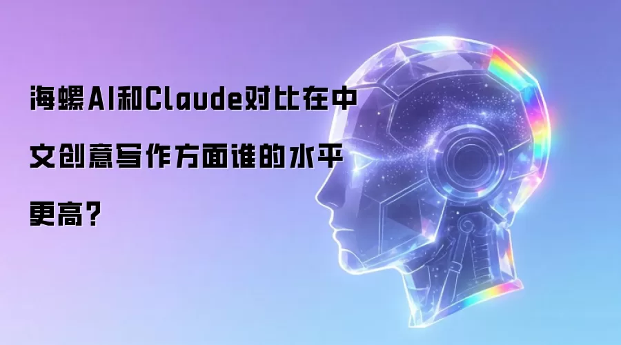 海螺AI和Claude对比在中文创意写作方面谁的水平更高?