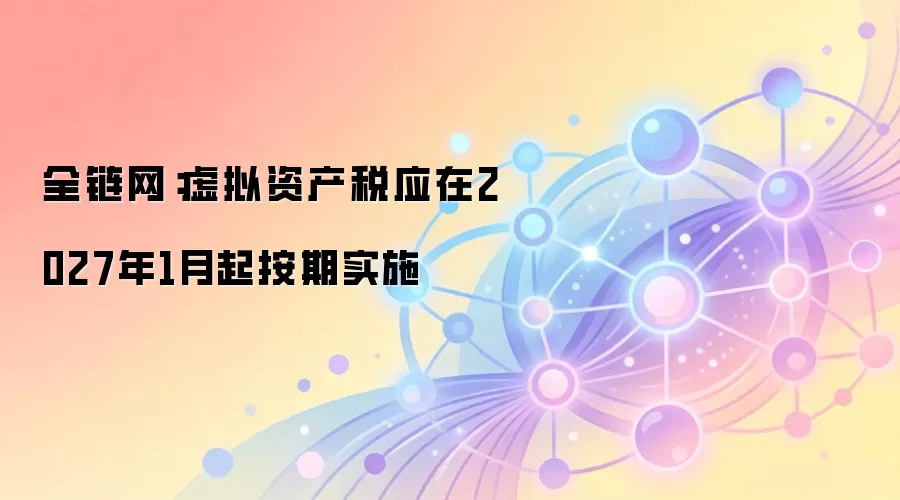 全链网:虚拟资产税应在2027年1月起按期实施