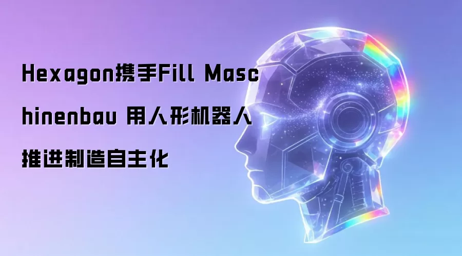Hexagon携手Fill Maschinenbau 用人形机器人推进制造自主化