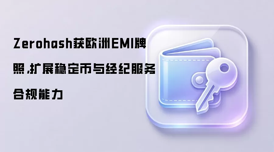 Zerohash获欧洲EMI牌照，扩展稳定币与经纪服务合规能力