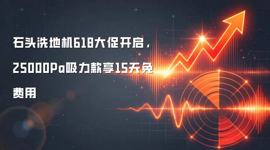 石头洗地机618大促开启，25000Pa吸力款享15天免费用