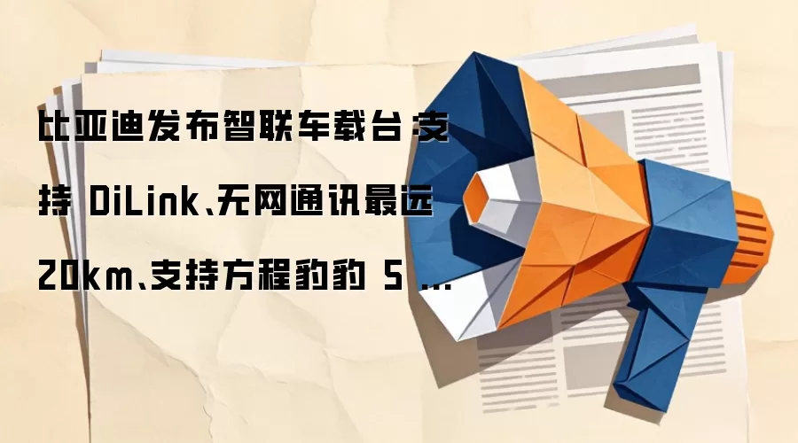 比亚迪发布智联车载台：支持 DiLink、无网通讯最远 20km、支持方程豹豹 5 / 豹 8，3899 元