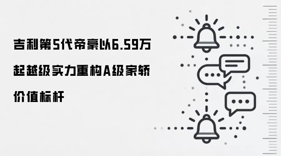 吉利第5代帝豪以6.59万起越级实力重构A级家轿价值标杆