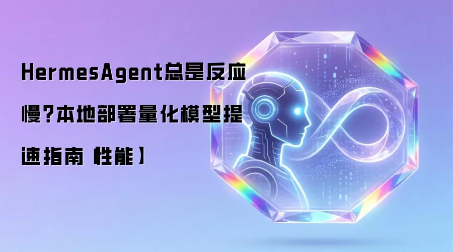HermesAgent总是反应慢？本地部署量化模型提速指南【性能】