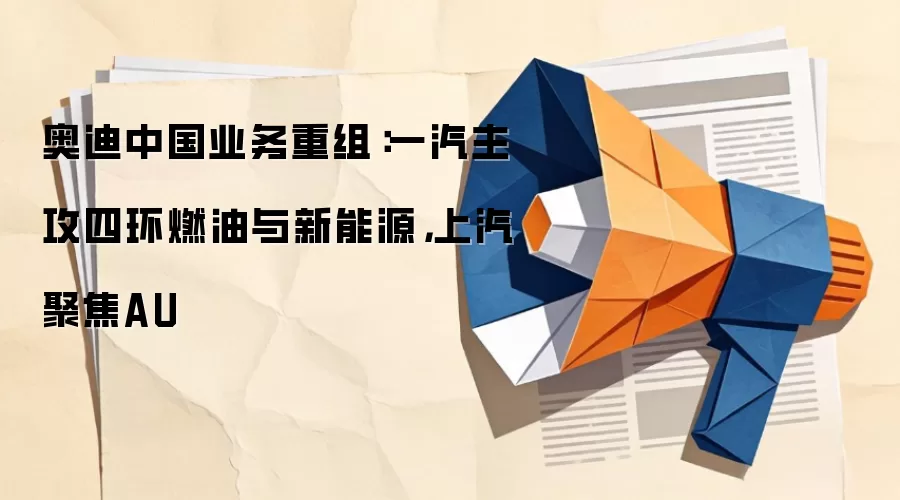 奥迪中国业务重组:一汽主攻四环燃油与新能源,上汽聚焦AU