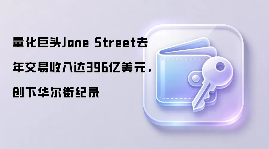 量化巨头Jane Street去年交易收入达396亿美元，创下华尔街纪录
