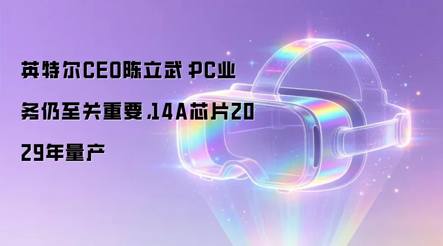 英特尔CEO陈立武：PC业务仍至关重要，14A芯片2029年量产