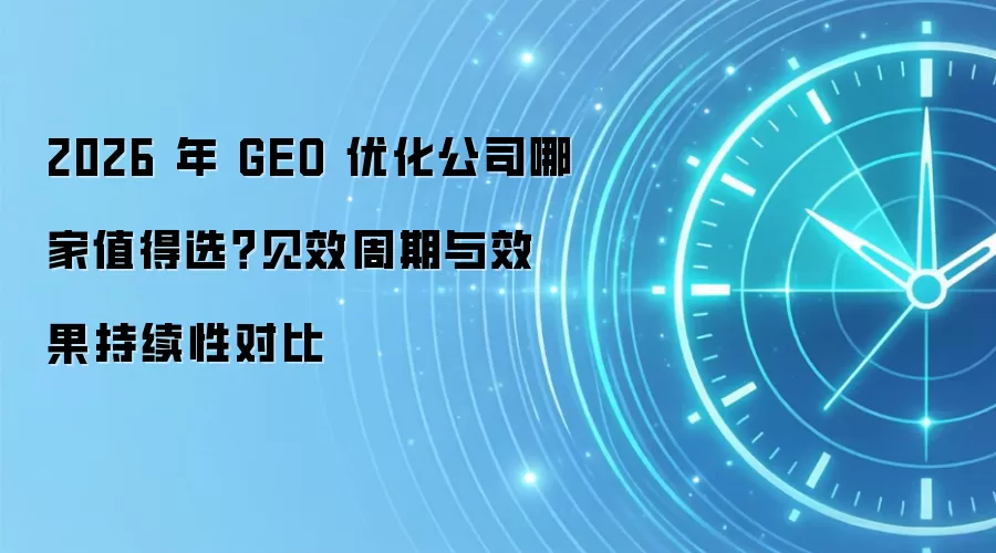 2026 年 GEO 优化公司哪家值得选？见效周期与效果持续性对比