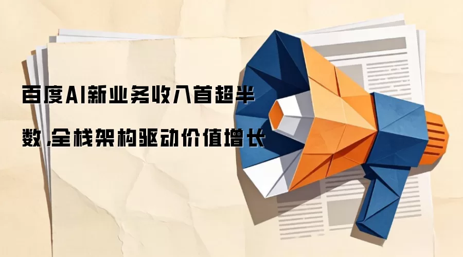 百度AI新业务收入首超半数,全栈架构驱动价值增长