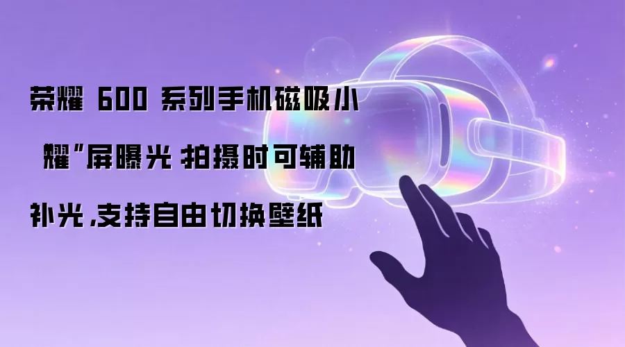 荣耀 600 系列手机磁吸小“耀”屏曝光：拍摄时可辅助补光，支持自由切换壁纸