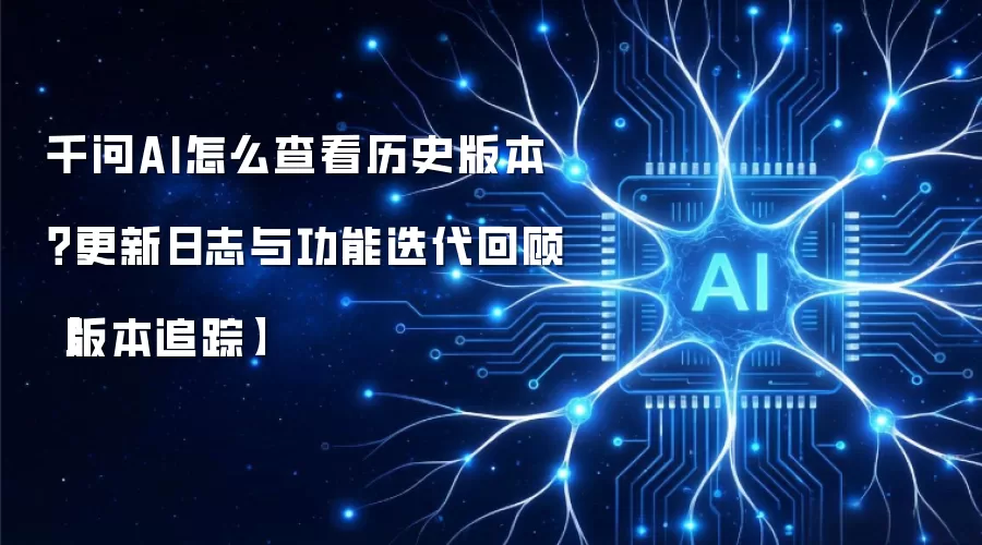 千问AI怎么查看历史版本？更新日志与功能迭代回顾【版本追踪】