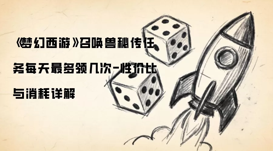 《梦幻西游》召唤兽秘传任务每天最多领几次-性价比与消耗详解